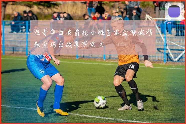 温哥华白浪首轮小胜皇家盐湖城穆勒全场出战展现实力