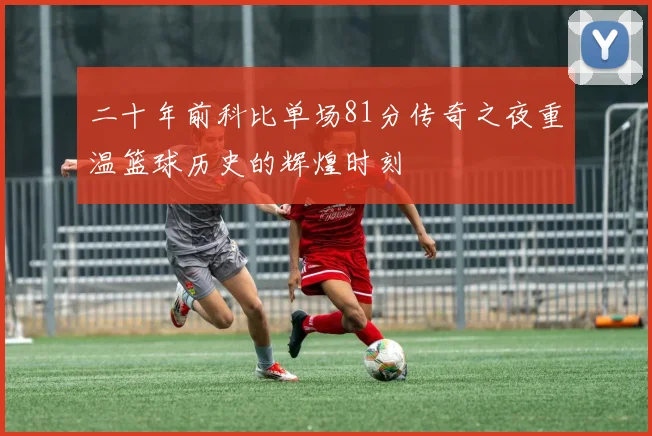 二十年前科比单场81分传奇之夜重温篮球历史的辉煌时刻