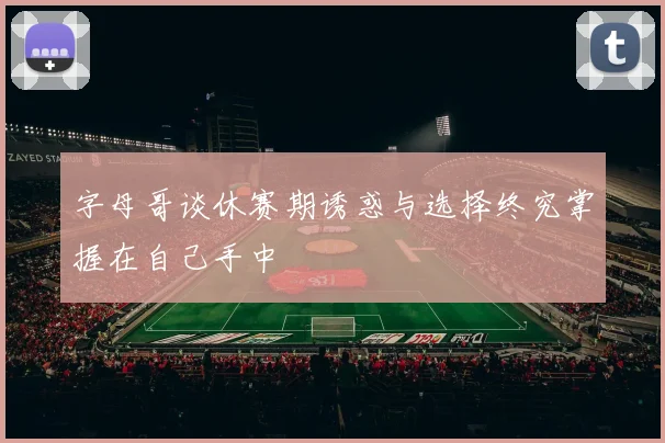 字母哥谈休赛期诱惑与选择终究掌握在自己手中