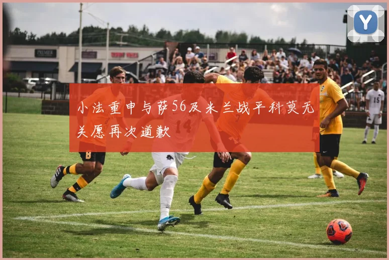 小法重申与萨56及米兰战平科莫无关愿再次道歉
