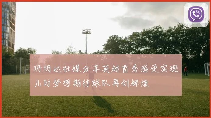 玛玛达社媒分享英超首秀感受实现儿时梦想期待球队再创辉煌