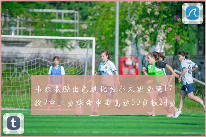 韦尔表现出色进化为小文班全场17投9中三分球命中率高达50贡献24分10篮板