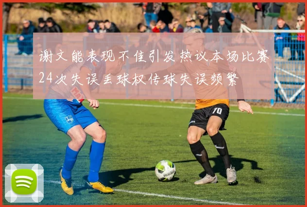 谢文能表现不佳引发热议本场比赛24次失误丢球权传球失误频繁