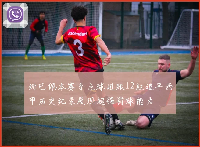 姆巴佩本赛季点球进账12粒追平西甲历史纪录展现超强罚球能力