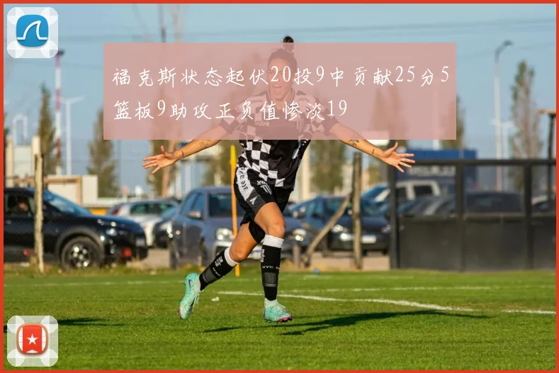 福克斯状态起伏20投9中贡献25分5篮板9助攻正负值惨淡19