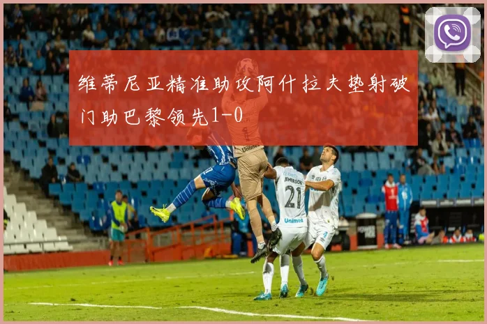 维蒂尼亚精准助攻阿什拉夫垫射破门助巴黎领先1-0