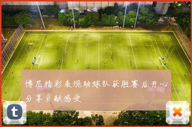 博尼精彩表现助球队获胜赛后开心分享贡献感受