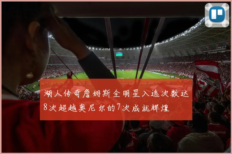 湖人传奇詹姆斯全明星入选次数达8次超越奥尼尔的7次成就辉煌