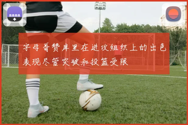 字母哥赞库里在进攻组织上的出色表现尽管突破和投篮受限