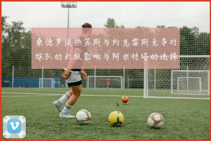 桑德罗谈热苏斯与约克雷斯竞争对球队的积极影响与阿尔特塔的选择难题