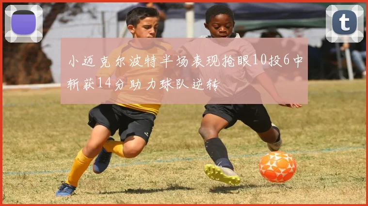 小迈克尔波特半场表现抢眼10投6中斩获14分助力球队逆转