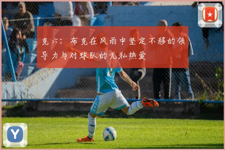 克六：布克在风雨中坚定不移的领导力与对球队的无私热爱