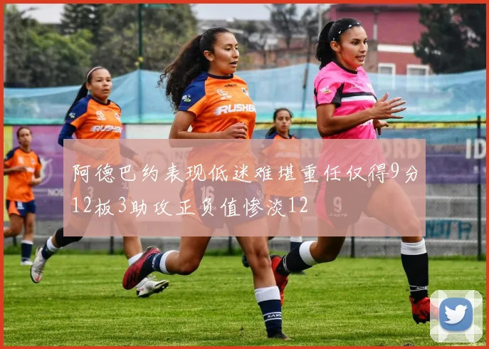 阿德巴约表现低迷难堪重任仅得9分12板3助攻正负值惨淡12