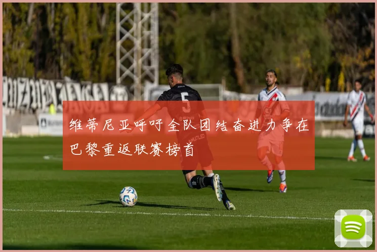 维蒂尼亚呼吁全队团结奋进力争在巴黎重返联赛榜首