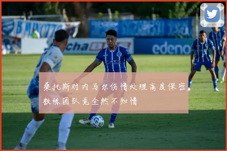 桑托斯对内马尔伤情处理高度保密教练团队竟全然不知情