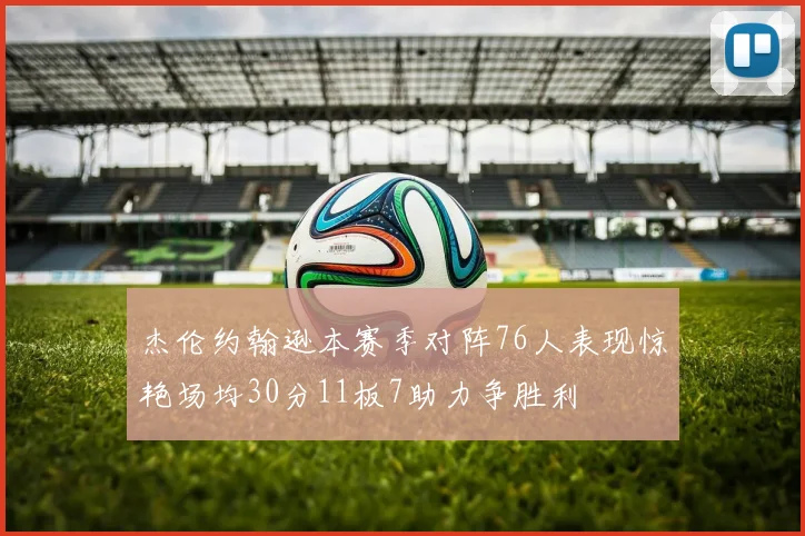 杰伦约翰逊本赛季对阵76人表现惊艳场均30分11板7助力争胜利