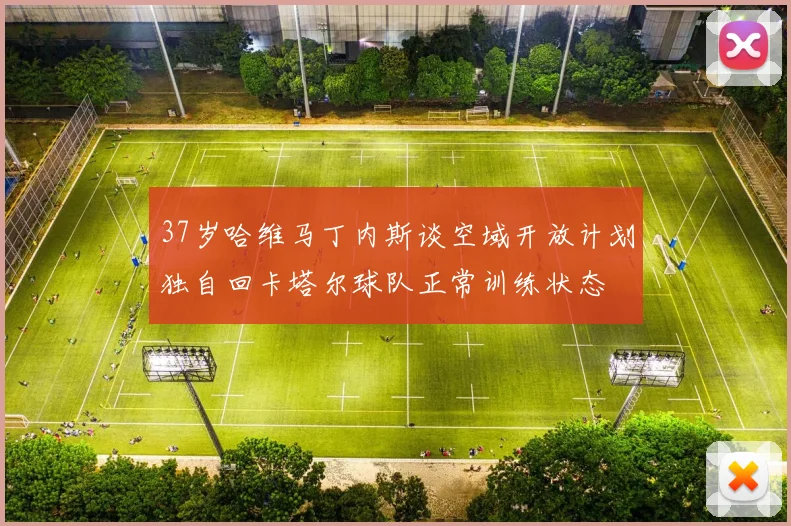 37岁哈维马丁内斯谈空域开放计划独自回卡塔尔球队正常训练状态