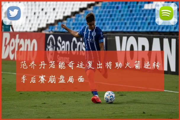 范乔丹若能奇迹复出将助火箭逆转季后赛崩盘局面