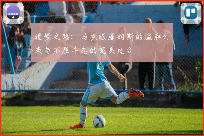追梦之路：马克威廉姆斯的温和外表与不屈斗志的完美结合