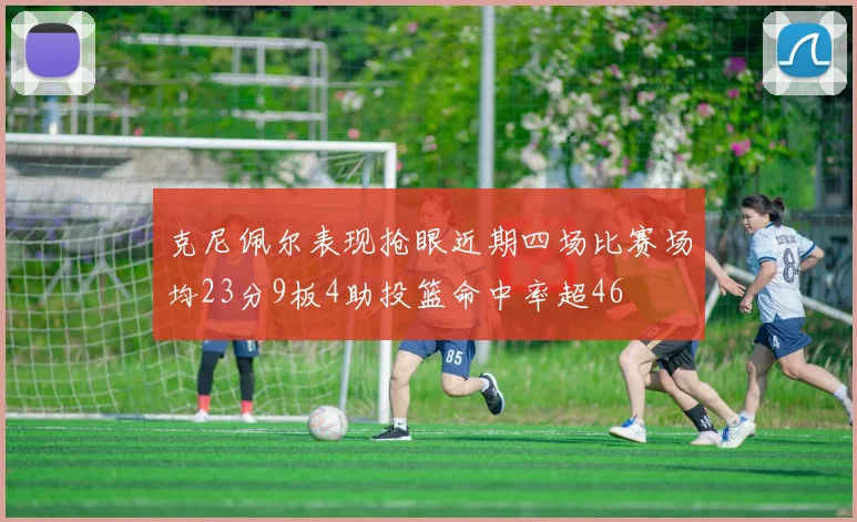 克尼佩尔表现抢眼近期四场比赛场均23分9板4助投篮命中率超46