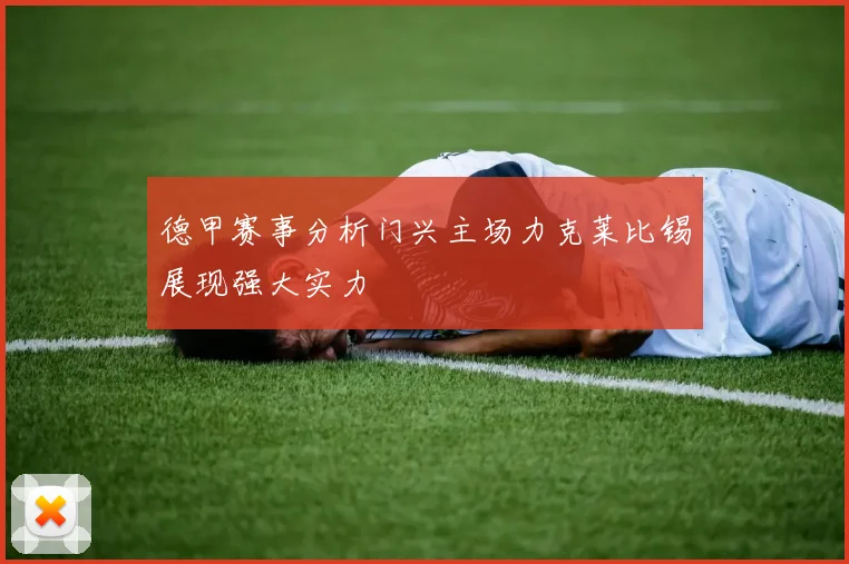 德甲赛事分析门兴主场力克莱比锡展现强大实力
