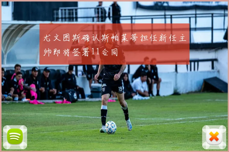 尤文图斯确认斯帕莱蒂担任新任主帅即将签署11合同