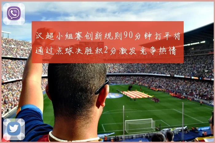 汉超小组赛创新规则90分钟打平将通过点球决胜积2分激发竞争热情