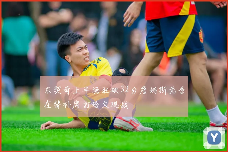 东契奇上半场狂砍32分詹姆斯无奈在替补席打哈欠观战