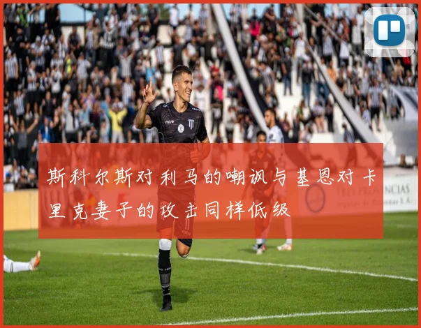 斯科尔斯对利马的嘲讽与基恩对卡里克妻子的攻击同样低级