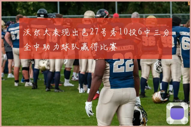 沃尔夫表现出色27号秀10投6中三分全中助力球队赢得比赛