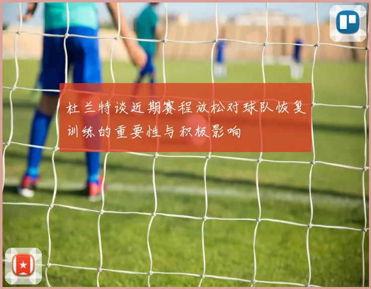 杜兰特谈近期赛程放松对球队恢复训练的重要性与积极影响