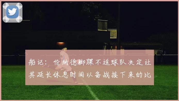船记：伦纳德脚踝不适球队决定让其延长休息时间以备战接下来的比赛