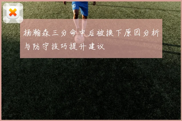 杨瀚森三分命中后被换下原因分析与防守技巧提升建议