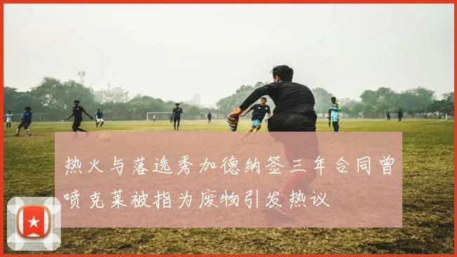 热火与落选秀加德纳签三年合同曾喷克莱被指为废物引发热议